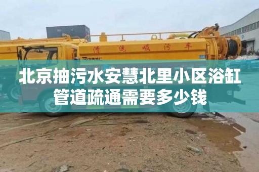 北京抽污水安慧北里小区浴缸管道疏通需要多少钱