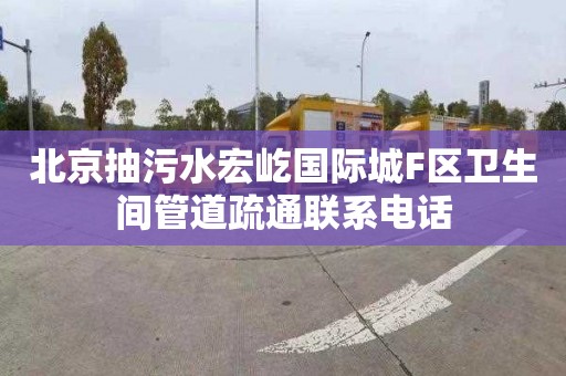 北京抽污水宏屹国际城F区卫生间管道疏通联系电话