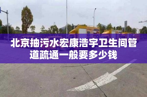 北京抽污水宏康浩宇卫生间管道疏通一般要多少钱