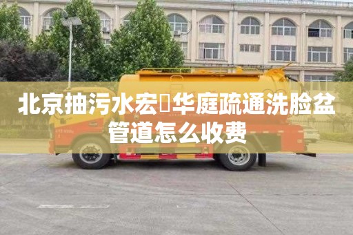 北京抽污水宏昇华庭疏通洗脸盆管道怎么收费