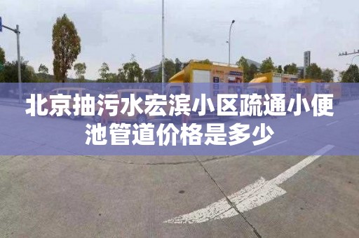 北京抽污水宏滨小区疏通小便池管道价格是多少