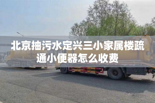 北京抽污水定兴三小家属楼疏通小便器怎么收费