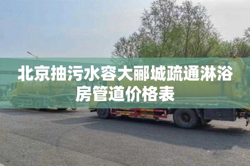 北京抽污水容大郦城疏通淋浴房管道价格表