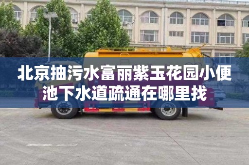 北京抽污水富丽紫玉花园小便池下水道疏通在哪里找