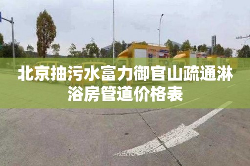 北京抽污水富力御官山疏通淋浴房管道价格表