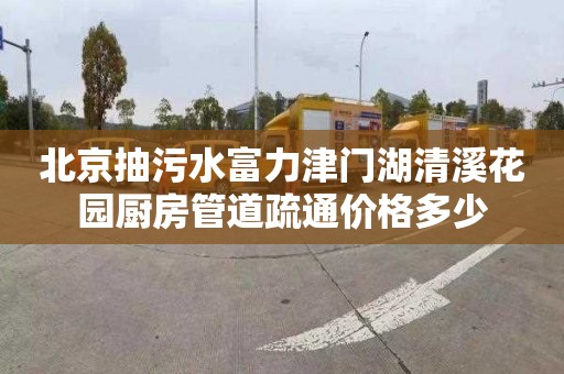 北京抽污水富力津门湖清溪花园厨房管道疏通价格多少