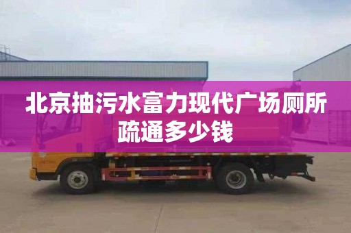 北京抽污水富力现代广场厕所疏通多少钱