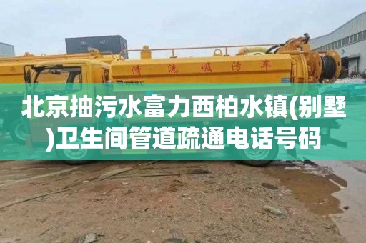 北京抽污水富力西柏水镇(别墅)卫生间管道疏通电话号码