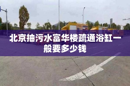 北京抽污水富华楼疏通浴缸一般要多少钱