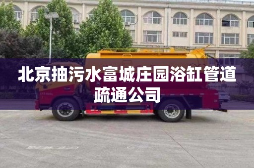 北京抽污水富城庄园浴缸管道疏通公司