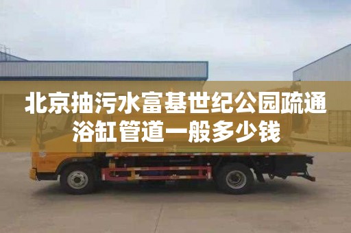 北京抽污水富基世纪公园疏通浴缸管道一般多少钱