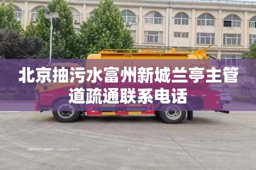 北京抽污水富州新城兰亭主管道疏通联系电话