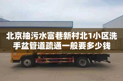 北京抽污水富巷新村北1小区洗手盆管道疏通一般要多少钱