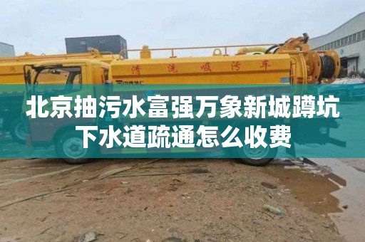 北京抽污水富强万象新城蹲坑下水道疏通怎么收费