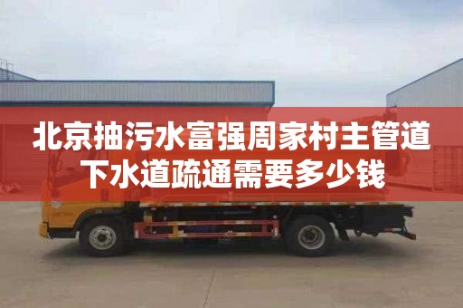 北京抽污水富强周家村主管道下水道疏通需要多少钱