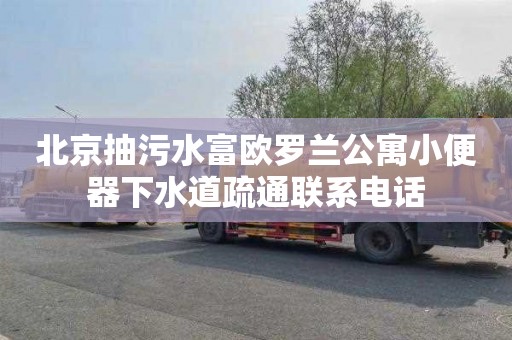 北京抽污水富欧罗兰公寓小便器下水道疏通联系电话