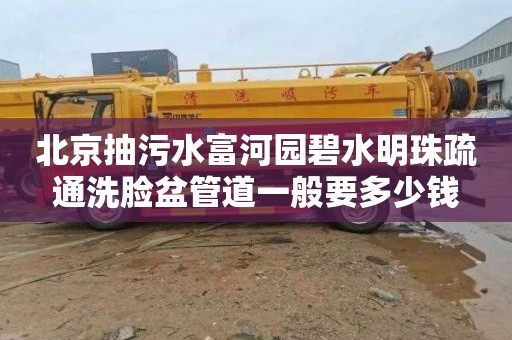 北京抽污水富河园碧水明珠疏通洗脸盆管道一般要多少钱