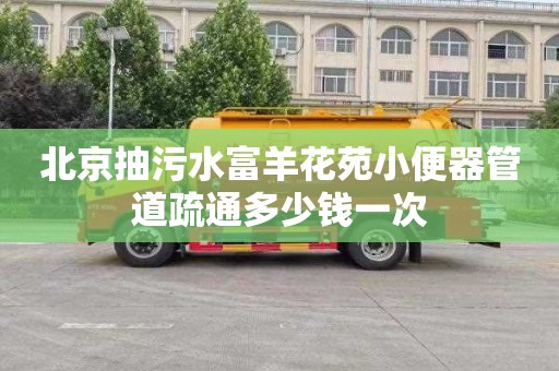 北京抽污水富羊花苑小便器管道疏通多少钱一次