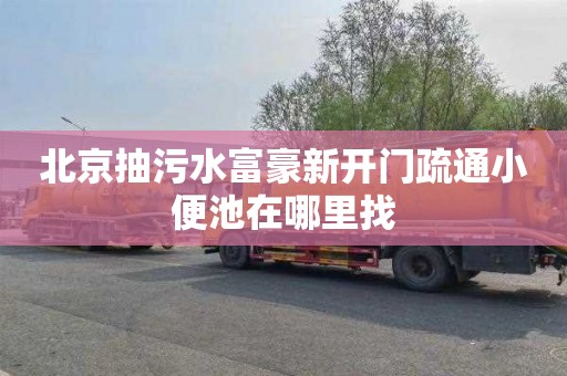 北京抽污水富豪新开门疏通小便池在哪里找