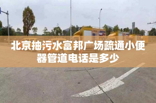 北京抽污水富邦广场疏通小便器管道电话是多少