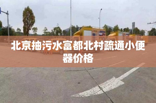 北京抽污水富都北村疏通小便器价格