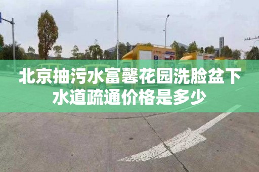 北京抽污水富馨花园洗脸盆下水道疏通价格是多少