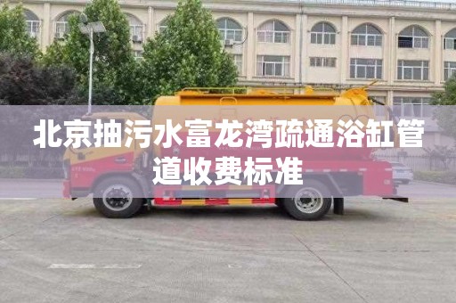 北京抽污水富龙湾疏通浴缸管道收费标准