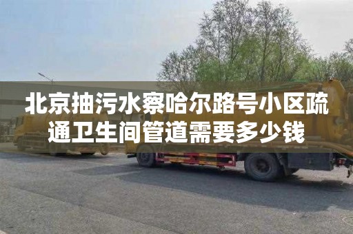 北京抽污水察哈尔路号小区疏通卫生间管道需要多少钱