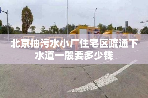 北京抽污水小厂住宅区疏通下水道一般要多少钱