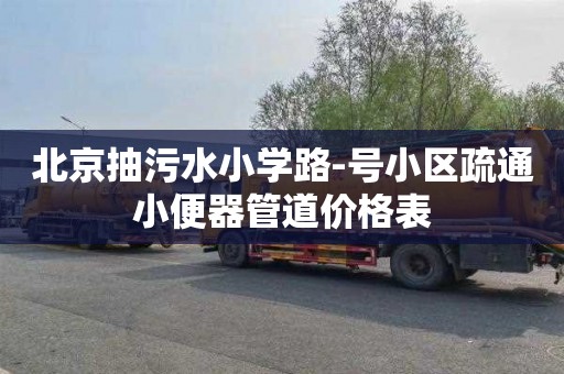 北京抽污水小学路-号小区疏通小便器管道价格表