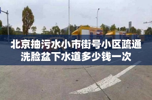 北京抽污水小市街号小区疏通洗脸盆下水道多少钱一次