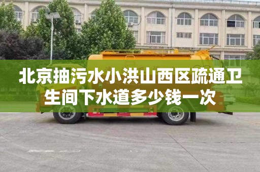 北京抽污水小洪山西区疏通卫生间下水道多少钱一次
