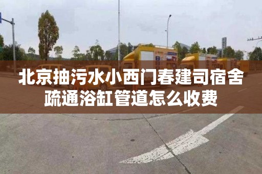 北京抽污水小西门春建司宿舍疏通浴缸管道怎么收费