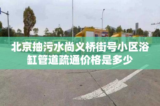 北京抽污水尚义桥街号小区浴缸管道疏通价格是多少