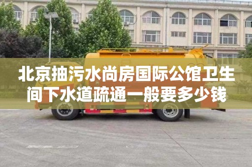 北京抽污水尚房国际公馆卫生间下水道疏通一般要多少钱