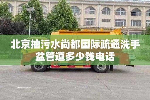 北京抽污水尚都国际疏通洗手盆管道多少钱电话