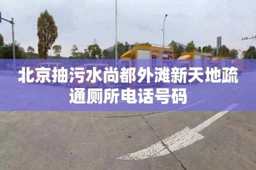 北京抽污水尚都外滩新天地疏通厕所电话号码