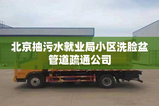 北京抽污水就业局小区洗脸盆管道疏通公司