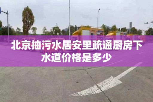北京抽污水居安里疏通厨房下水道价格是多少