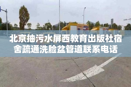 北京抽污水屏西教育出版社宿舍疏通洗脸盆管道联系电话