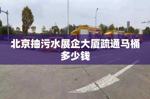 北京抽污水展企大厦疏通马桶多少钱