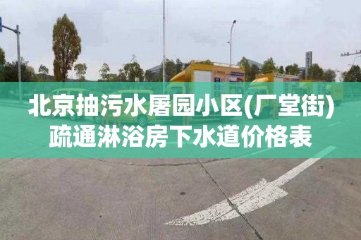 北京抽污水屠园小区(厂堂街)疏通淋浴房下水道价格表