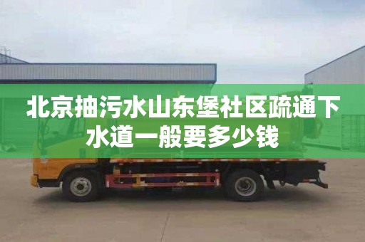 北京抽污水山东堡社区疏通下水道一般要多少钱