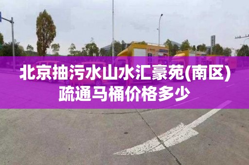 北京抽污水山水汇豪苑(南区)疏通马桶价格多少