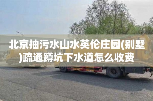北京抽污水山水英伦庄园(别墅)疏通蹲坑下水道怎么收费