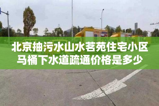 北京抽污水山水茗苑住宅小区马桶下水道疏通价格是多少