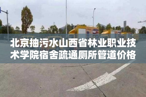 北京抽污水山西省林业职业技术学院宿舍疏通厕所管道价格表