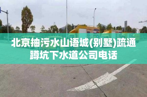 北京抽污水山语城(别墅)疏通蹲坑下水道公司电话