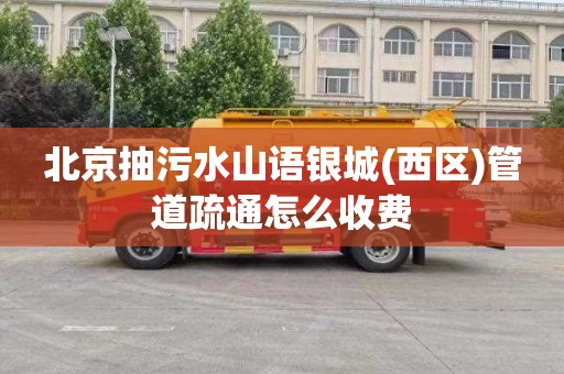 北京抽污水山语银城(西区)管道疏通怎么收费