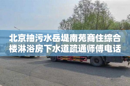 北京抽污水岳堤南苑商住综合楼淋浴房下水道疏通师傅电话